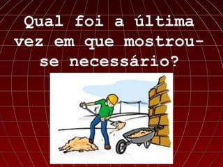 Qual foi a última
vez em que mostrou-
   se necessário?
 