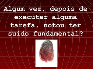Algum vez, depois de
  executar alguma
 tarefa, notou ter
 suido fundamental?
 