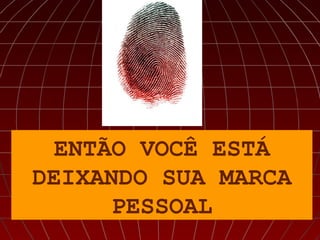 ENTÃO VOCÊ ESTÁ
DEIXANDO SUA MARCA
      PESSOAL
 