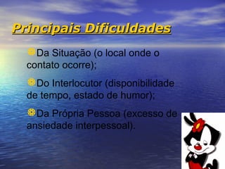 Principais Dificuldades
  Da Situação (o local onde o
  contato ocorre);
  Do Interlocutor (disponibilidade
  de tempo, estado de humor);
  Da Própria Pessoa (excesso de
  ansiedade interpessoal).
 