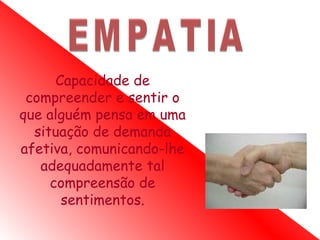 Capacidade de
 compreender e sentir o
que alguém pensa em uma
  situação de demanda
afetiva, comunicando-lhe
   adequadamente tal
     compreensão de
       sentimentos.
 