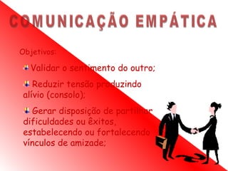 Objetivos:

   Validar o sentimento do outro;
    Reduzir tensão produzindo
 alívio (consolo);
   Gerar disposição de partilhar
 dificuldades ou êxitos,
 estabelecendo ou fortalecendo
 vínculos de amizade;
 