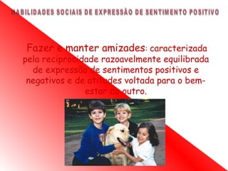 Fazer e manter amizades: caracterizada
pela reciprocidade razoavelmente equilibrada
  de expressão de sentimentos positivos e
 negativos e de atitudes voltada para o bem-
               estar do outro.
 