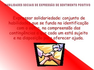 Expressar solidariedade: conjunto de
habilidades que se funda na identificação
    com o outro, na compreensão das
contingências a que cada um está sujeito
  e na disposição para oferecer ajuda.
 