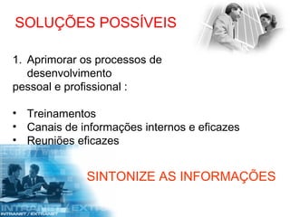 SOLUÇÕES POSSÍVEIS

1. Aprimorar os processos de
   desenvolvimento
pessoal e profissional :

• Treinamentos
• Canais de informações internos e eficazes
• Reuniões eficazes


              SINTONIZE AS INFORMAÇÕES
 