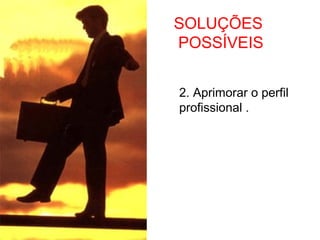 SOLUÇÕES
POSSÍVEIS


2. Aprimorar o perfil
profissional .
 