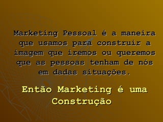 Marketing Pessoal é a maneira
  que usamos para construir a
imagem que iremos ou queremos
 que as pessoas tenham de nós
      em dadas situações.

 Então Marketing é uma
      Construção
 