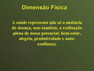 Dimensão Física

A saúde representa não só a ausência
de doença, mas também, a realização
plena de nosso potencial, bem-estar,
    alegria, produtividade e auto-
              confiança.
 