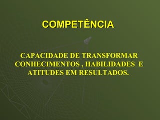 COMPETÊNCIA


 CAPACIDADE DE TRANSFORMAR
CONHECIMENTOS , HABILIDADES E
  ATITUDES EM RESULTADOS.
 