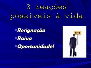 3 reações
possíveis à vida
 Resignação
 Raiva
 Oportunidade!
 
