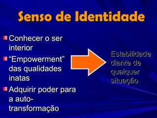Senso de Identidade
Conhecer o ser
interior
                      Estabilidade
“Empowerment”         diante de
das qualidades        qualquer
inatas                situação
Adquirir poder para
a auto-
transformação
 