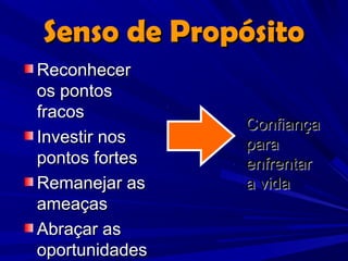 Senso de Propósito
Reconhecer
os pontos
fracos
                Confiança
Investir nos    para
pontos fortes   enfrentar
Remanejar as    a vida
ameaças
Abraçar as
oportunidades
 