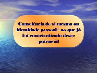 Consciência de si mesmo ou
identidade pessoal= ao que já
   foi conscientizado desse
           potencial
 