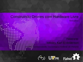 Construindo Drones com Hardware Livre
Arduino
Palestrante:
Wesley Karl El Anderson
UTFPR – Universidade Tecnológica Federal do Paraná
1 Fórum Latino-Americano de Hardware Livreº1 Fórum Latino-Americano de Hardware Livreº
 
