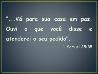 “...Vá para sua casa em paz.
Ouvi o que você disse e
atenderei o seu pedido”.
1 Samuel 25:35
 