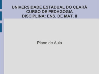 UNIVERSIDADE ESTADUAL DO CEARÁ
      CURSO DE PEDAGOGIA
    DISCIPLINA: ENS. DE MAT. II




          Plano de Aula
 