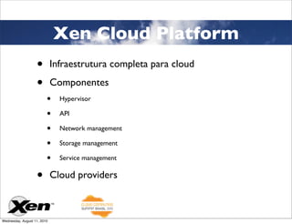 Xen Cloud Platform
                   •         Infraestrutura completa para cloud

                   •         Componentes
                         •     Hypervisor

                         •     API

                         •     Network management

                         •     Storage management

                         •     Service management


                   •         Cloud providers



Wednesday, August 11, 2010
 