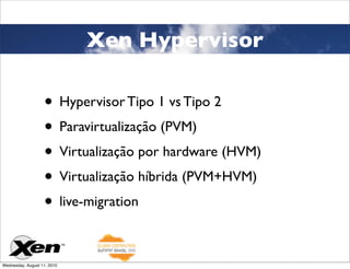 Xen Hypervisor

                   • Hypervisor Tipo 1 vs Tipo 2
                   • Paravirtualização (PVM)
                   • Virtualização por hardware (HVM)
                   • Virtualização híbrida (PVM+HVM)
                   • live-migration

Wednesday, August 11, 2010
 