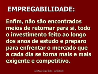 Enfim, não são encontrados meios de retornar para si, todo o investimento feito ao longo dos anos de estudo e preparo para enfrentar o mercado que a cada dia se torna mais e mais exigente e competitivo. EMPREGABILIDADE: 