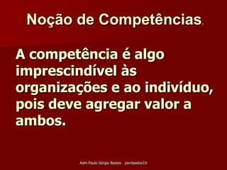 A competência é algo imprescindível às organizações e ao indivíduo, pois deve agregar valor a ambos. Noção de Competências .   