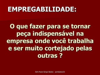 O que fazer para se tornar peça indispensável na empresa onde você trabalha e ser muito cortejado pelas outras ? EMPREGABILIDADE: 