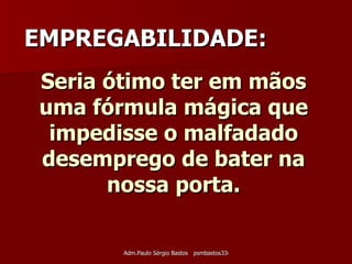 Seria ótimo ter em mãos uma fórmula mágica que impedisse o malfadado desemprego de bater na nossa porta. EMPREGABILIDADE: 