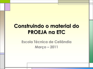 Construindo o material do PROEJA na ETC Escola Técnica de Ceilândia Março – 2011 