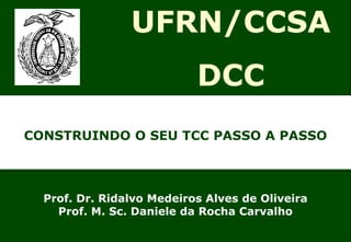 CONSTRUINDO O SEU TCC PASSO A PASSO
UFRN/CCSA
DCC
Prof. Dr. Ridalvo Medeiros Alves de Oliveira
Prof. M. Sc. Daniele da Rocha Carvalho
 
