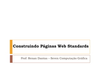 Construindo Páginas Web Standards Prof: Renan Dantas – Seven Computação Gráfica 