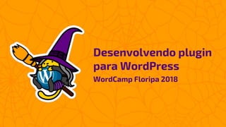 Desenvolvendo plugin
para WordPress
WordCamp Floripa 2018
 