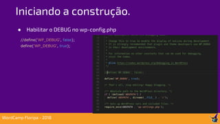 ● Habilitar o DEBUG no wp-config.php
//define('WP_DEBUG', false);
define('WP_DEBUG', true);
Iniciando a construção.
WordCamp Floripa - 2018
 