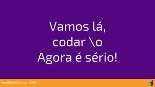 Vamos lá,
codar o
Agora é sério!
WordCamp Floripa - 2018
 