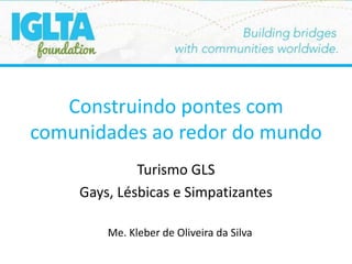 Construindo pontes com
comunidades ao redor do mundo
Turismo GLS
Gays, Lésbicas e Simpatizantes
Me. Kleber de Oliveira da Silva
 