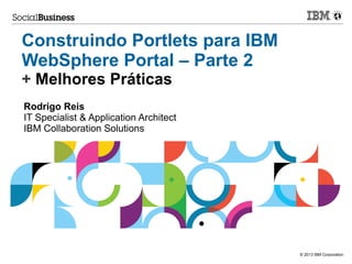 Construindo Portlets para IBM
WebSphere Portal – Parte 2
+ Melhores Práticas
Rodrigo Reis
IT Specialist & Application Architect
IBM Collaboration Solutions

© 2013 IBM Corporation

 