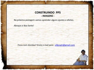 CONSTRUINDO PPS
- IMAGENS -
Na próxima postagem vamos aprender alguns ajustes e efeitos.
Abraços e Boa Sorte!
Ficou com dúvidas? Envie e-mail para : alfgraph@gmail.com
 