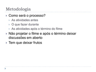 Metodologia
   Como será o processo?
       As atividades antes
       O que fazer durante
       As atividades após o término do filme
   Não projetar o filme e após o término deixar
    discussões em aberto
   Tem que deixar frutos
 