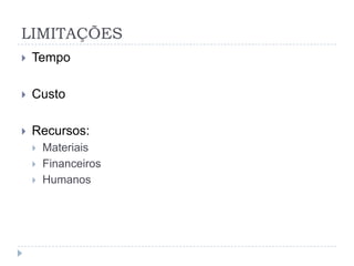 LIMITAÇÕES
   Tempo

   Custo

   Recursos:
       Materiais
       Financeiros
       Humanos
 