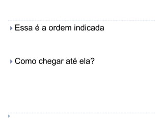  Essa   é a ordem indicada



 Como   chegar até ela?
 