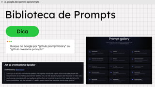 Dica
Biblioteca de Prompts
Busque no Google por “github prompt library” ou
“github awesome prompts”
ai.google.dev/gemini-api/prompts
 