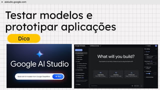 Testar modelos e
prototipar aplicações
Dica
aistudio.google.com
 