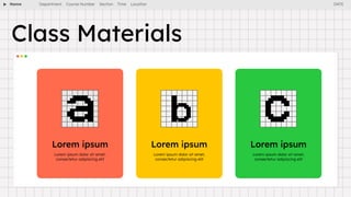 Name Department Course Number Section Time Location
Class Materials
Lorem ipsum Lorem ipsum Lorem ipsum
Lorem ipsum dolor sit amet,
consectetur adipiscing elit
Lorem ipsum dolor sit amet,
consectetur adipiscing elit
Lorem ipsum dolor sit amet,
consectetur adipiscing elit
DATE
 