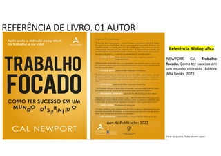 REFERÊNCIA DE LIVRO. 01 AUTOR
Ano de Publicação: 2022
Fazer no quadro. Todos devem copiar.
Referência Bibliográfica
NEWPORT, Cal. Trabalho
focado. Como ter sucesso em
um mundo distraído. Editora
Alta Books. 2022.
 