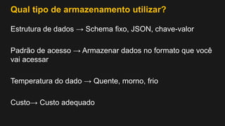 Qual tipo de armazenamento utilizar?
Estrutura de dados → Schema fixo, JSON, chave-valor
Padrão de acesso → Armazenar dados no formato que você
vai acessar
Temperatura do dado → Quente, morno, frio
Custo→ Custo adequado
 