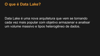 O que é Data Lake?
Data Lake é uma nova arquitetura que vem se tornando
cada vez mais popular com objetivo armazenar e analisar
um volume massivo e tipos heterogêneo de dados.
 