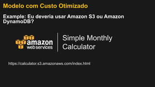 https://calculator.s3.amazonaws.com/index.html
Simple Monthly
Calculator
Modelo com Custo Otimizado
Example: Eu deveria usar Amazon S3 ou Amazon
DynamoDB?
 