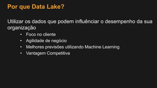 Por que Data Lake?
Utilizar os dados que podem influênciar o desempenho da sua
organização
• Foco no cliente
• Agilidade de negócio
• Melhores previsões utilizando Machine Learning
• Vantagem Competitiva
 