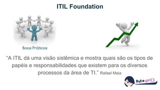ITIL Foundation
“A ITIL dá uma visão sistêmica e mostra quais são os tipos de
papéis e responsabilidades que existem para os diversos
processos da área de TI.” Rafael Maia
 