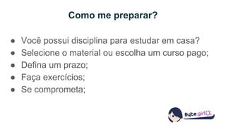 Como me preparar?
● Você possui disciplina para estudar em casa?
● Selecione o material ou escolha um curso pago;
● Defina um prazo;
● Faça exercícios;
● Se comprometa;
 