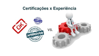 Certificações x Experiência
VS.
 