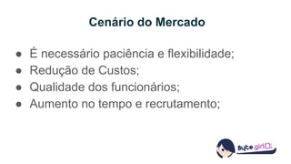 Cenário do Mercado
● É necessário paciência e flexibilidade;
● Redução de Custos;
● Qualidade dos funcionários;
● Aumento no tempo e recrutamento;
 